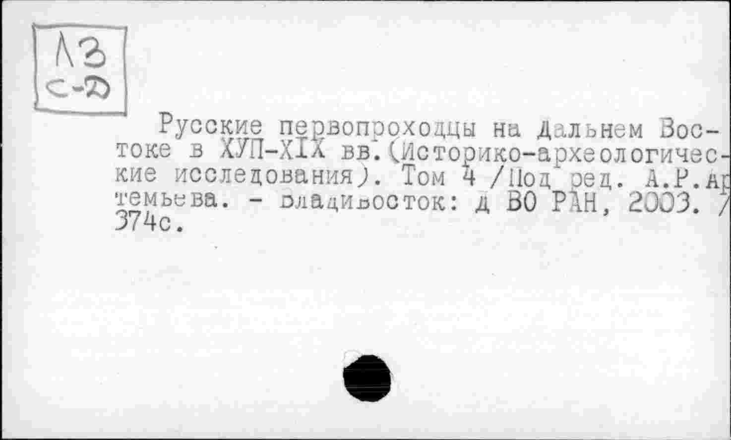 ﻿\3
С-7)
~ Русские первопроходцы на Дальнем Востоке в ХУП-ХІХ вв. иісторико-археологичес кие исследования). Том 4 /Под оед. А.Р.д темьева. - оладииосток: д ВО PÄH, 2OÔ3. , 374с.